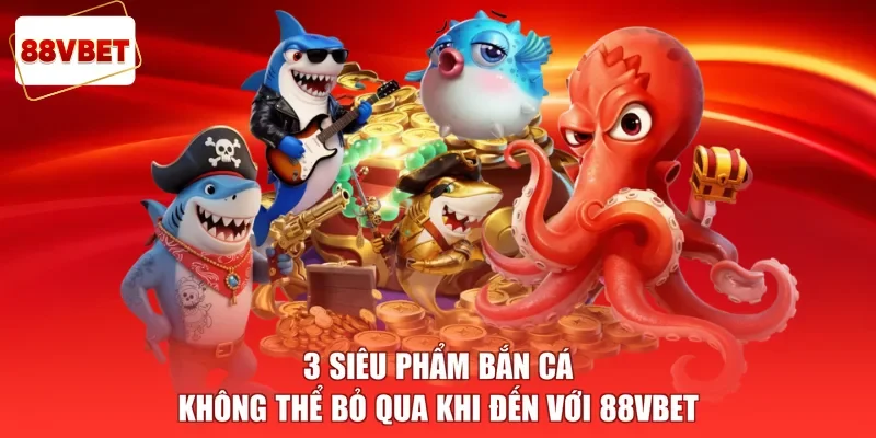 3 siêu phẩm bắn cá không thể bỏ qua khi đến với 88vbet