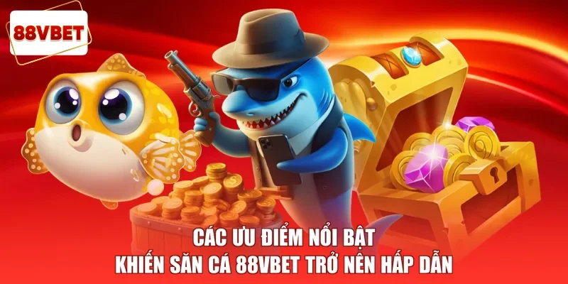 Các ưu điểm nổi bật khiến săn cá 88vbet trở nên hấp dẫn